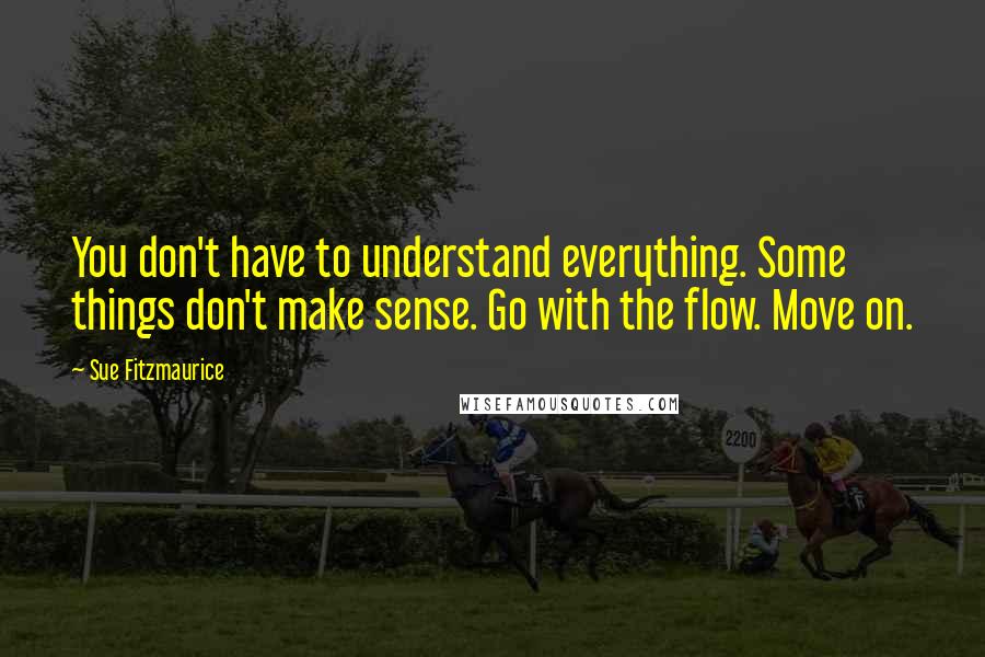 Sue Fitzmaurice quotes: You don't have to understand everything. Some things don't make sense. Go with the flow. Move on.