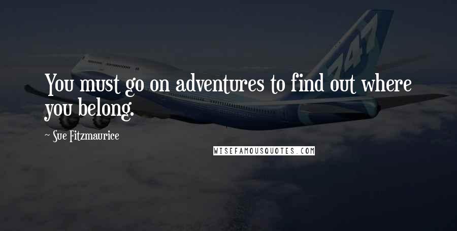 Sue Fitzmaurice quotes: You must go on adventures to find out where you belong.