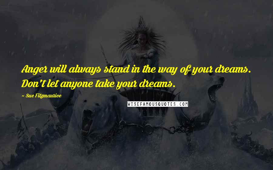 Sue Fitzmaurice quotes: Anger will always stand in the way of your dreams. Don't let anyone take your dreams.