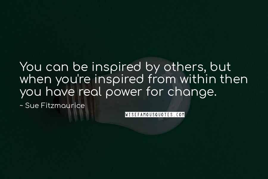 Sue Fitzmaurice quotes: You can be inspired by others, but when you're inspired from within then you have real power for change. Sue Fitzmaurice quotes: You can be inspired by others, but when you're inspired from within then you have real power for change.