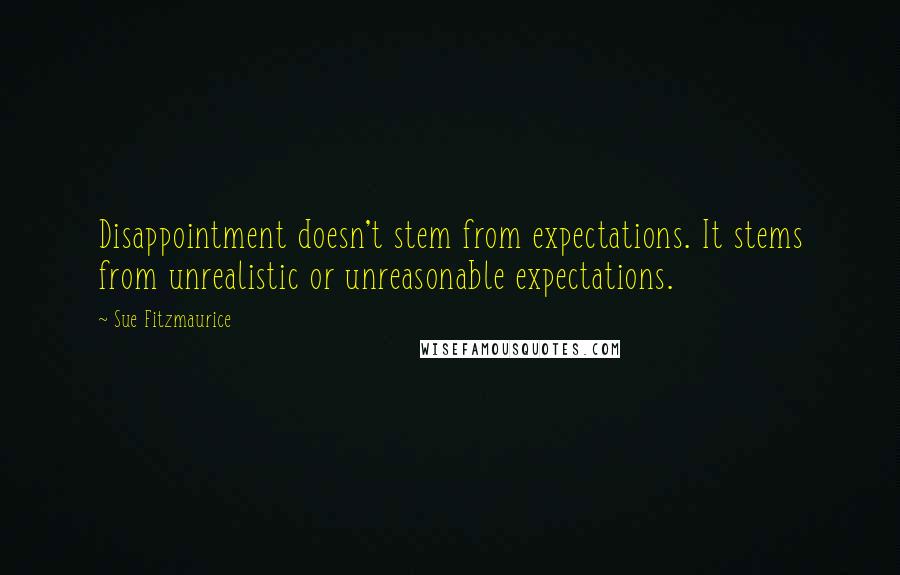 Sue Fitzmaurice quotes: Disappointment doesn't stem from expectations. It stems from unrealistic or unreasonable expectations.