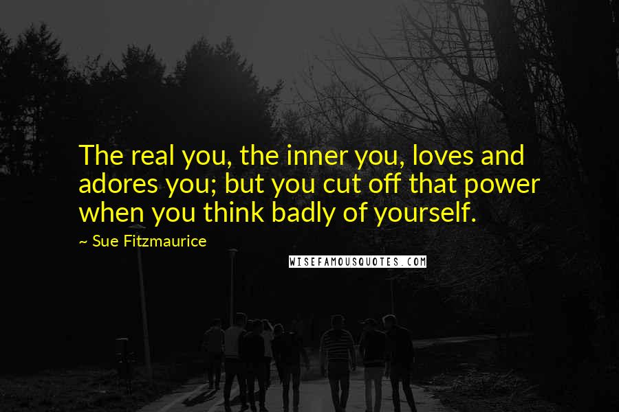 Sue Fitzmaurice quotes: The real you, the inner you, loves and adores you; but you cut off that power when you think badly of yourself.