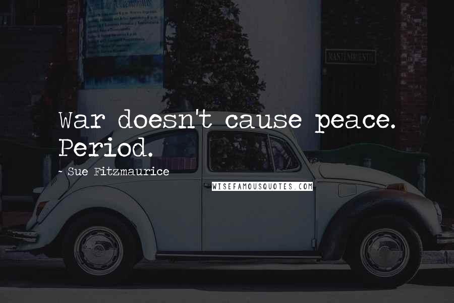 Sue Fitzmaurice quotes: War doesn't cause peace. Period.