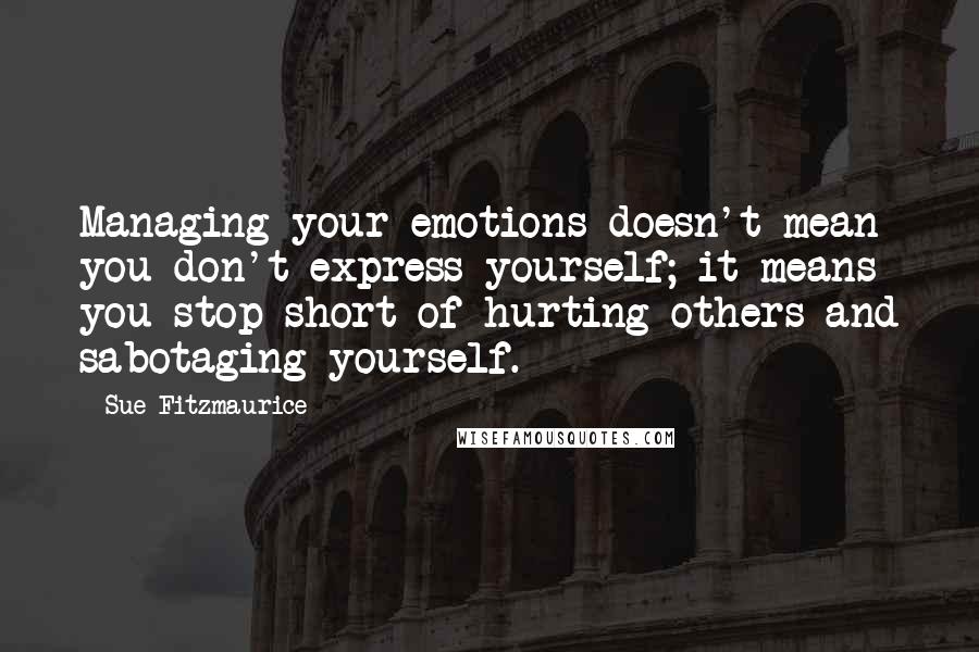 Sue Fitzmaurice quotes: Managing your emotions doesn't mean you don't express yourself; it means you stop short of hurting others and sabotaging yourself.