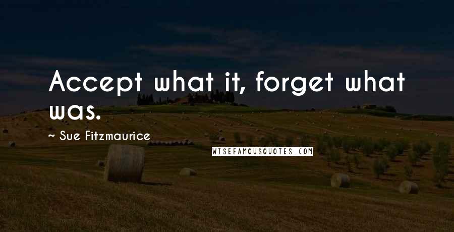 Sue Fitzmaurice quotes: Accept what it, forget what was.