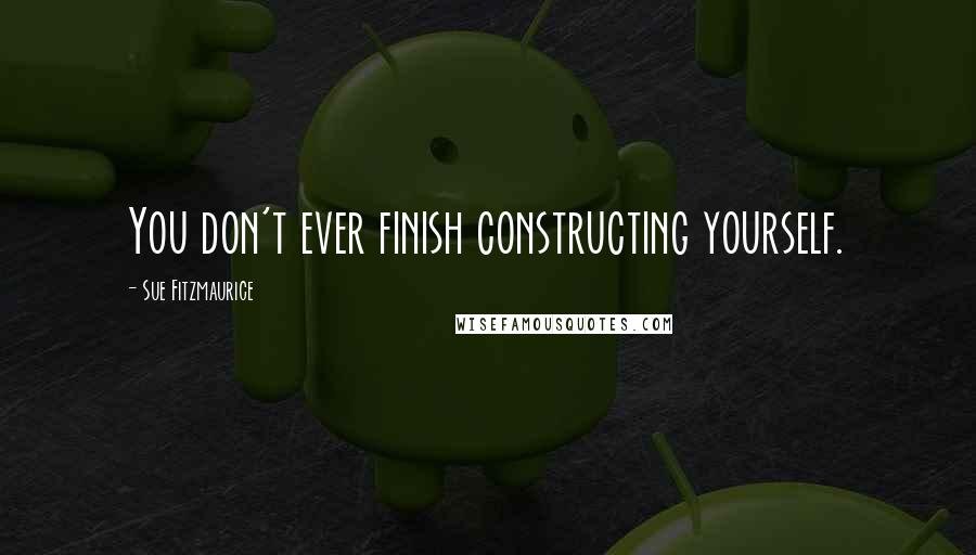 Sue Fitzmaurice quotes: You don't ever finish constructing yourself.