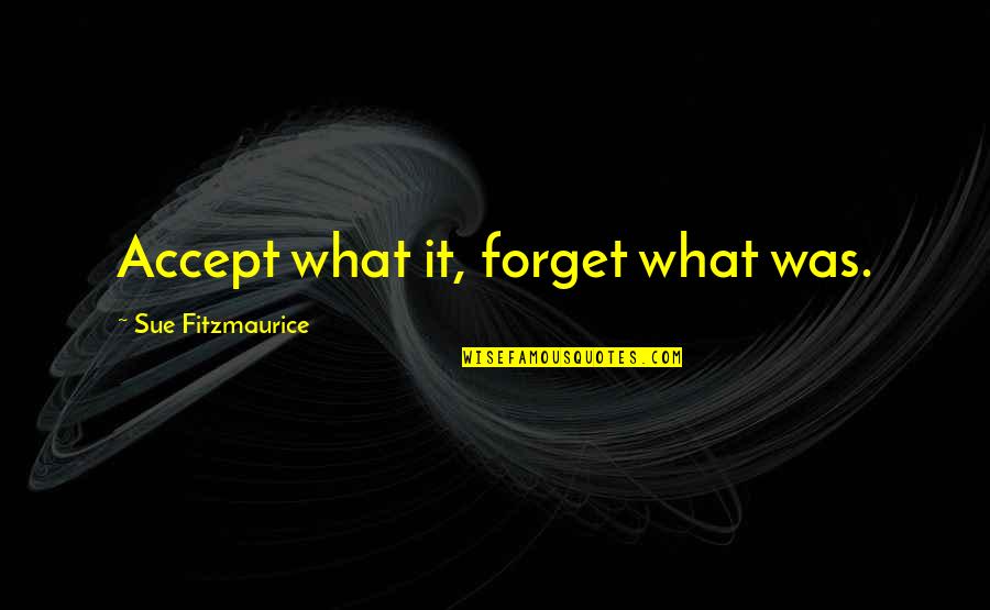 Sue Fitzmaurice Quotes By Sue Fitzmaurice: Accept what it, forget what was.