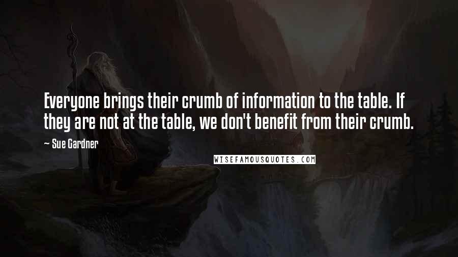 Sue Gardner quotes: Everyone brings their crumb of information to the table. If they are not at the table, we don't benefit from their crumb.