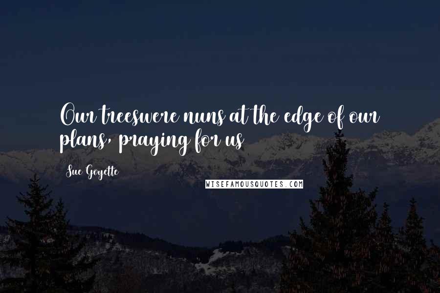 Sue Goyette quotes: Our treeswere nuns at the edge of our plans, praying for us