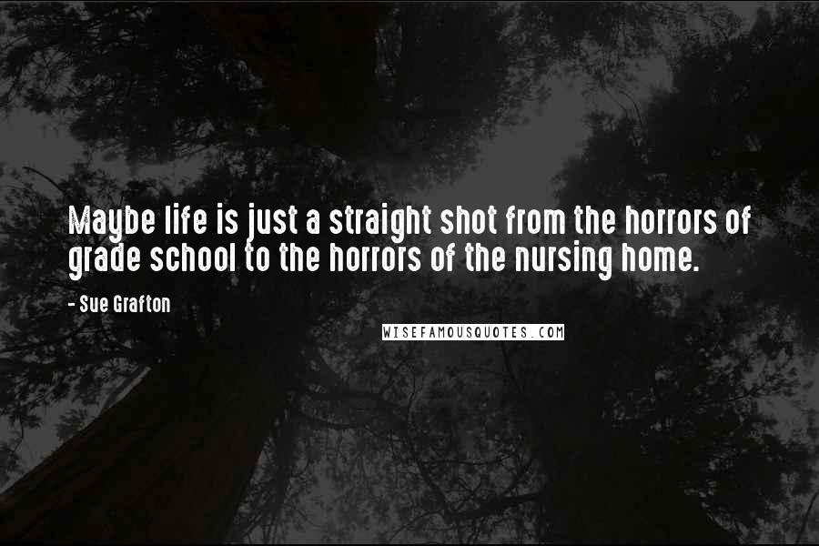 Sue Grafton quotes: Maybe life is just a straight shot from the horrors of grade school to the horrors of the nursing home.