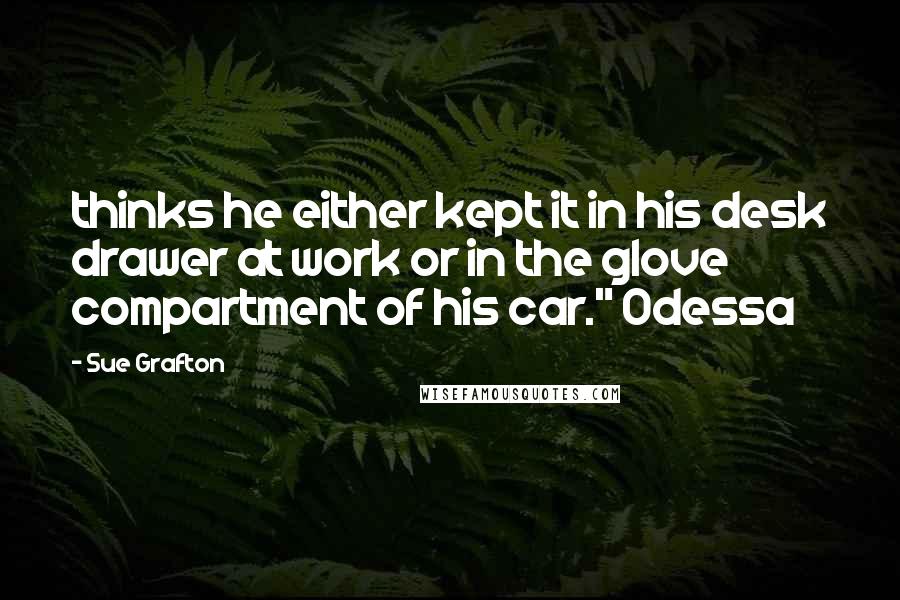 Sue Grafton quotes: thinks he either kept it in his desk drawer at work or in the glove compartment of his car." Odessa