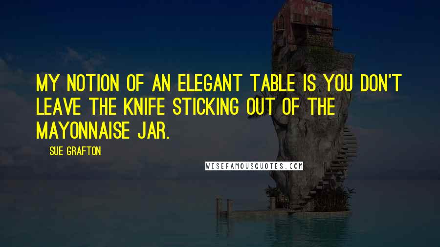 Sue Grafton quotes: My notion of an elegant table is you don't leave the knife sticking out of the mayonnaise jar.