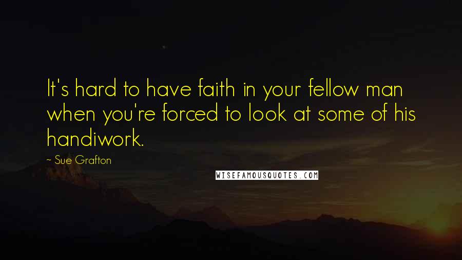 Sue Grafton quotes: It's hard to have faith in your fellow man when you're forced to look at some of his handiwork.