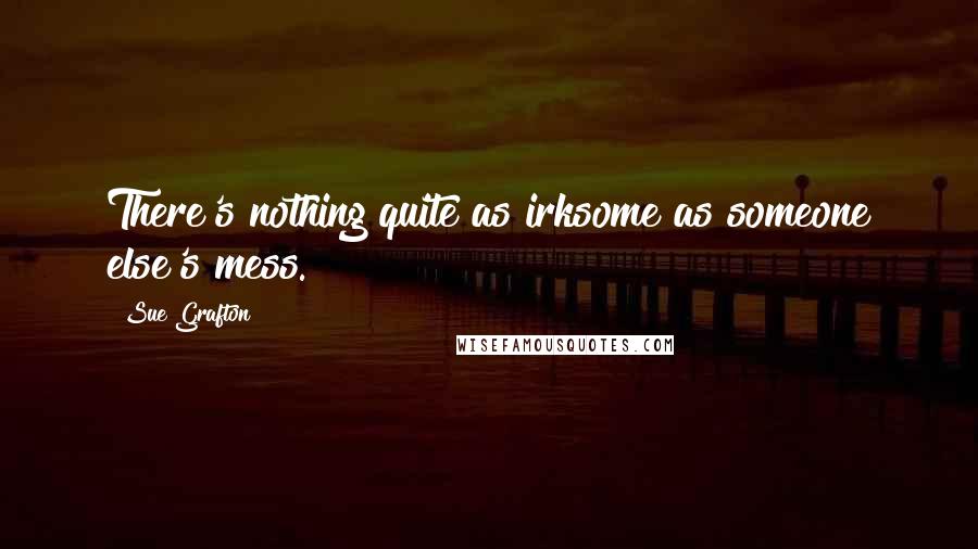 Sue Grafton quotes: There's nothing quite as irksome as someone else's mess.