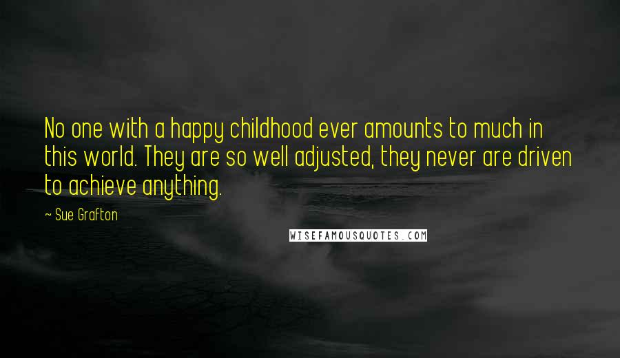 Sue Grafton quotes: No one with a happy childhood ever amounts to much in this world. They are so well adjusted, they never are driven to achieve anything. Sue Grafton quotes: No one with a happy childhood ever amounts to much in this world. They are so well adjusted, they never are driven to achieve anything.