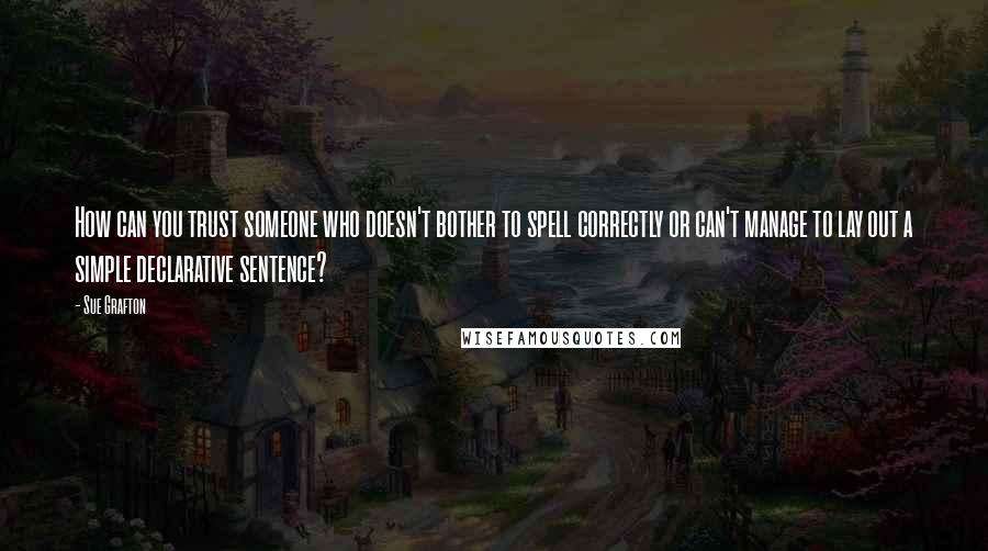 Sue Grafton quotes: How can you trust someone who doesn't bother to spell correctly or can't manage to lay out a simple declarative sentence?