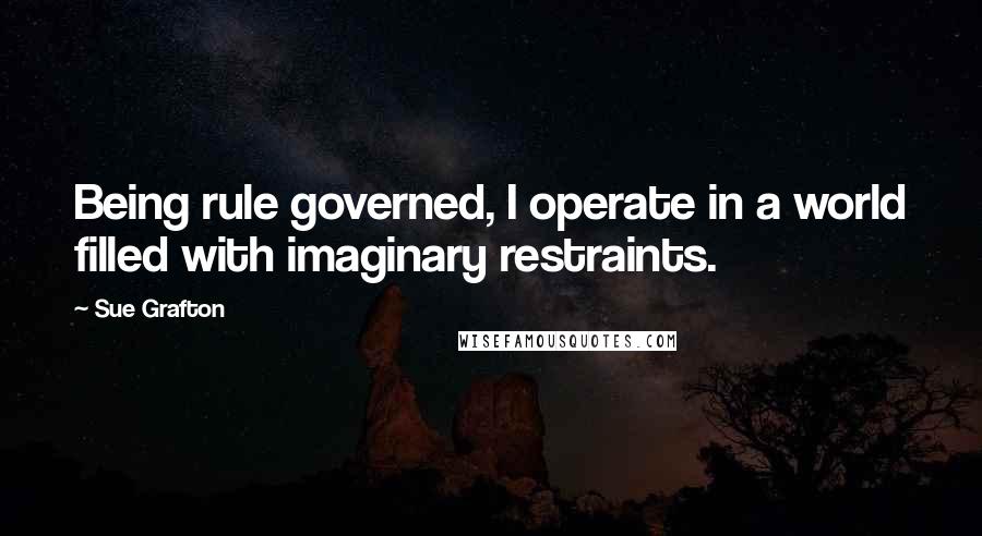 Sue Grafton quotes: Being rule governed, I operate in a world filled with imaginary restraints.