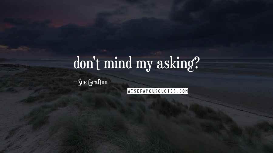 Sue Grafton quotes: don't mind my asking?