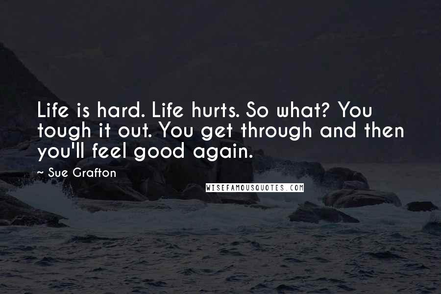 Sue Grafton quotes: Life is hard. Life hurts. So what? You tough it out. You get through and then you'll feel good again. Sue Grafton quotes: Life is hard. Life hurts. So what? You tough it out. You get through and then you'll feel good again.