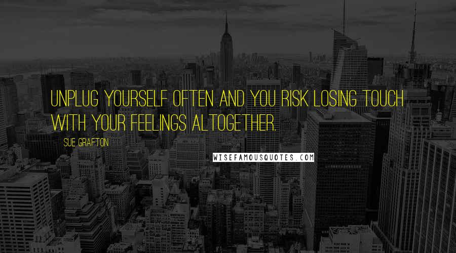 Sue Grafton quotes: Unplug yourself often and you risk losing touch with your feelings altogether.