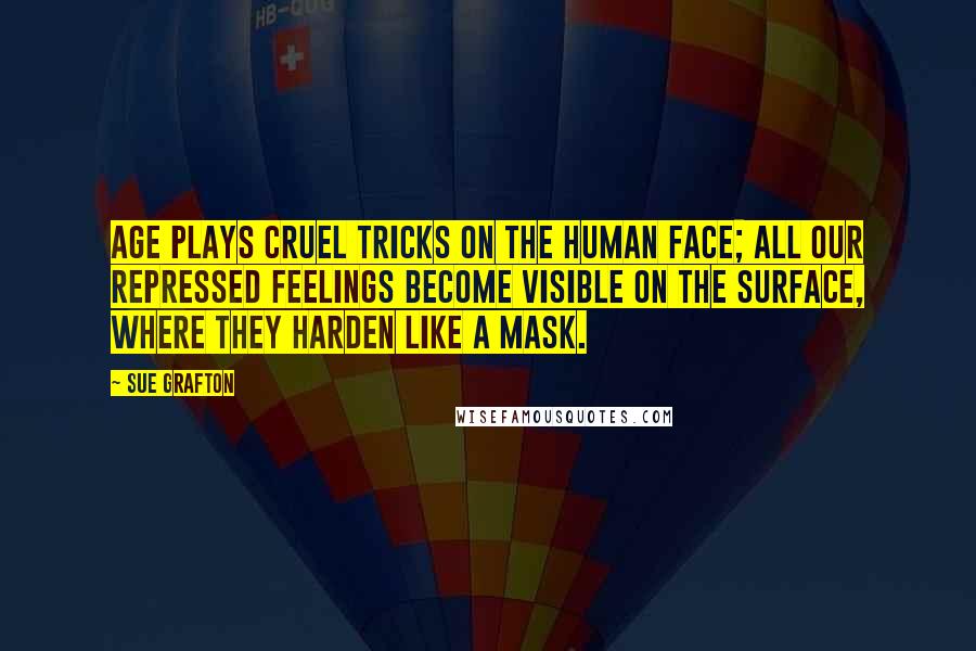 Sue Grafton quotes: Age plays cruel tricks on the human face; all our repressed feelings become visible on the surface, where they harden like a mask. Sue Grafton quotes: Age plays cruel tricks on the human face; all our repressed feelings become visible on the surface, where they harden like a mask.