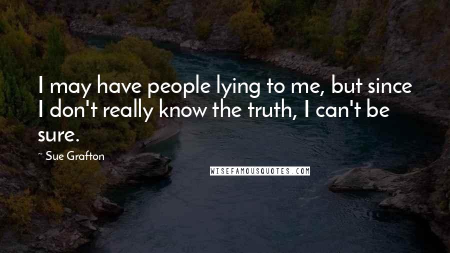 Sue Grafton quotes: I may have people lying to me, but since I don't really know the truth, I can't be sure.