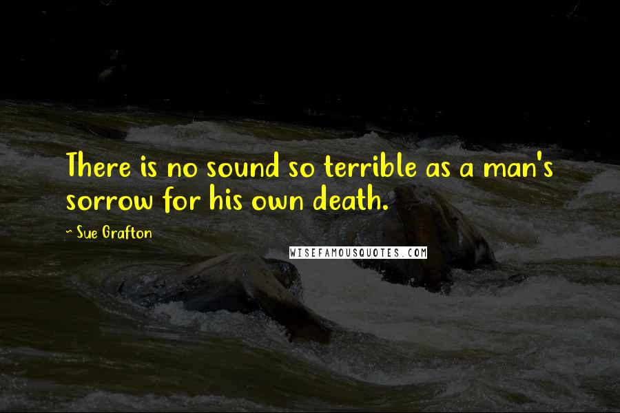 Sue Grafton quotes: There is no sound so terrible as a man's sorrow for his own death.