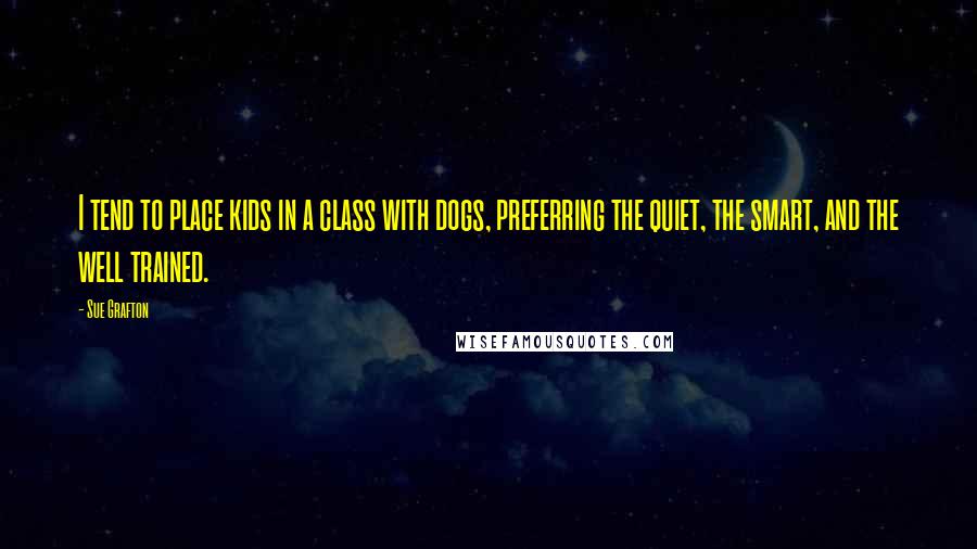Sue Grafton quotes: I tend to place kids in a class with dogs, preferring the quiet, the smart, and the well trained.
