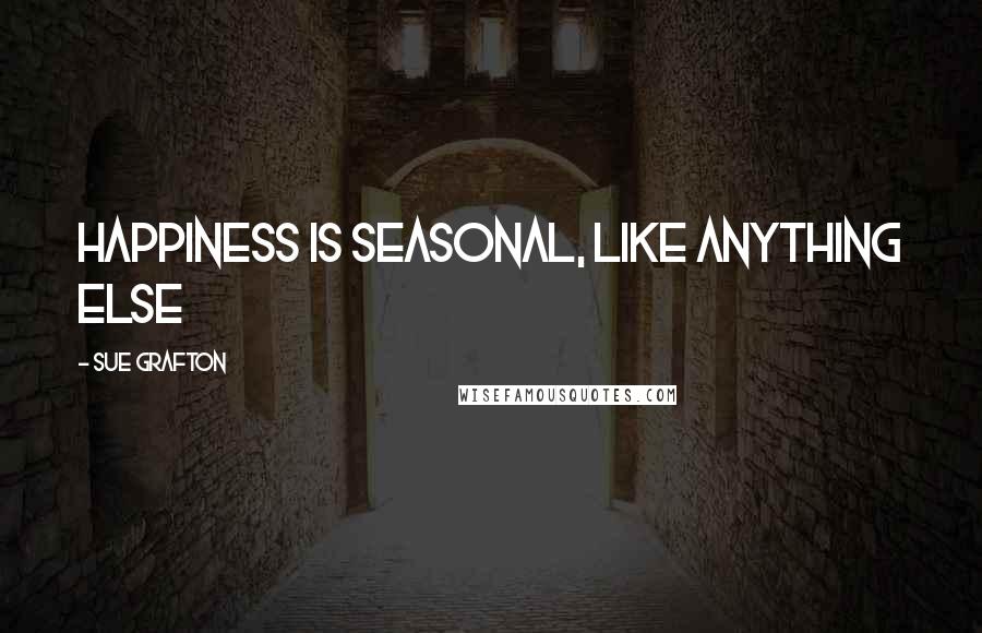 Sue Grafton quotes: Happiness is seasonal, like anything else