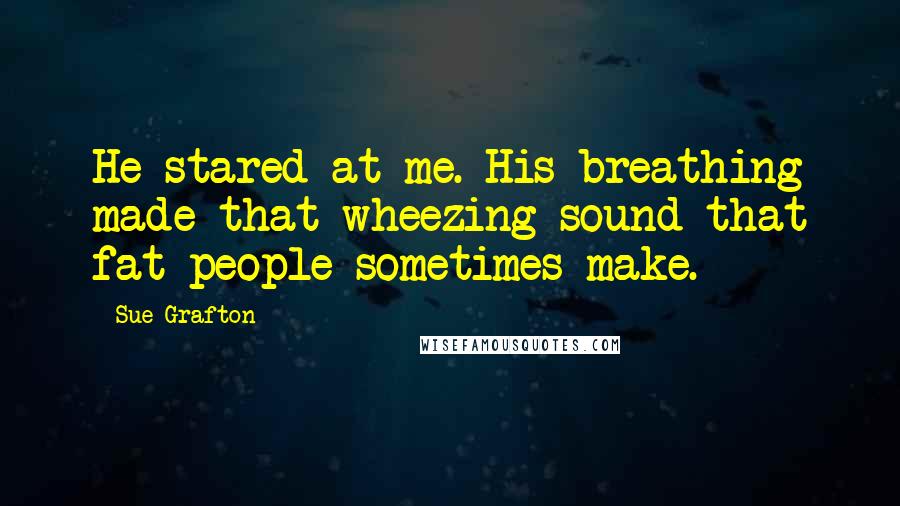 Sue Grafton quotes: He stared at me. His breathing made that wheezing sound that fat people sometimes make.