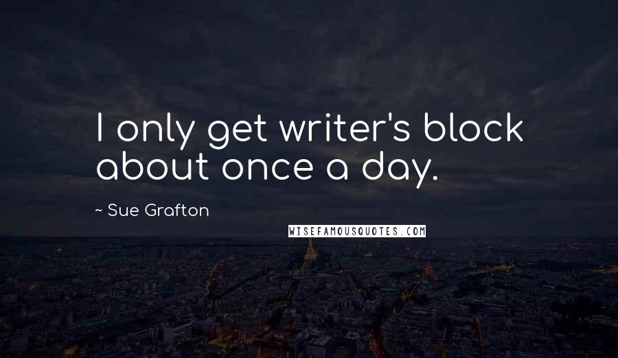 Sue Grafton quotes: I only get writer's block about once a day.