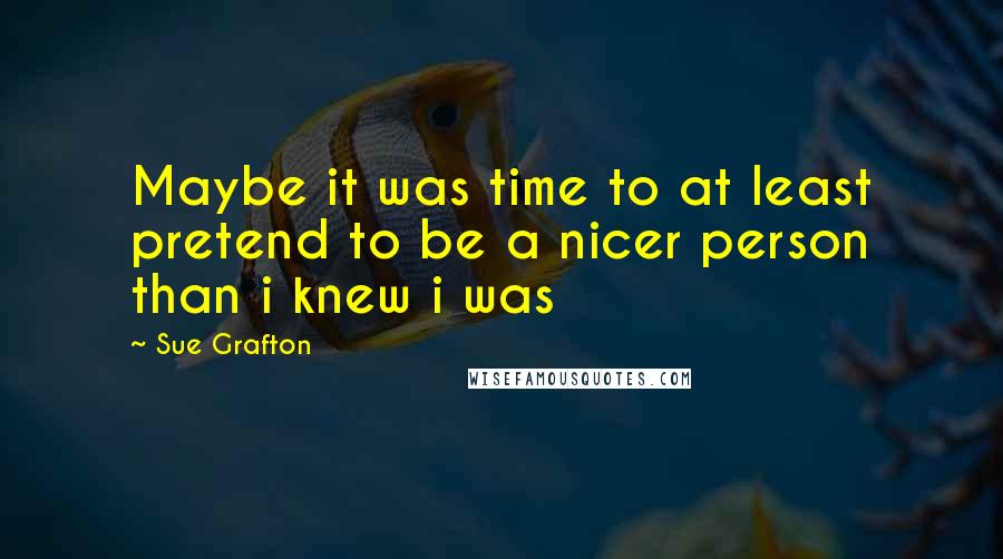 Sue Grafton quotes: Maybe it was time to at least pretend to be a nicer person than i knew i was