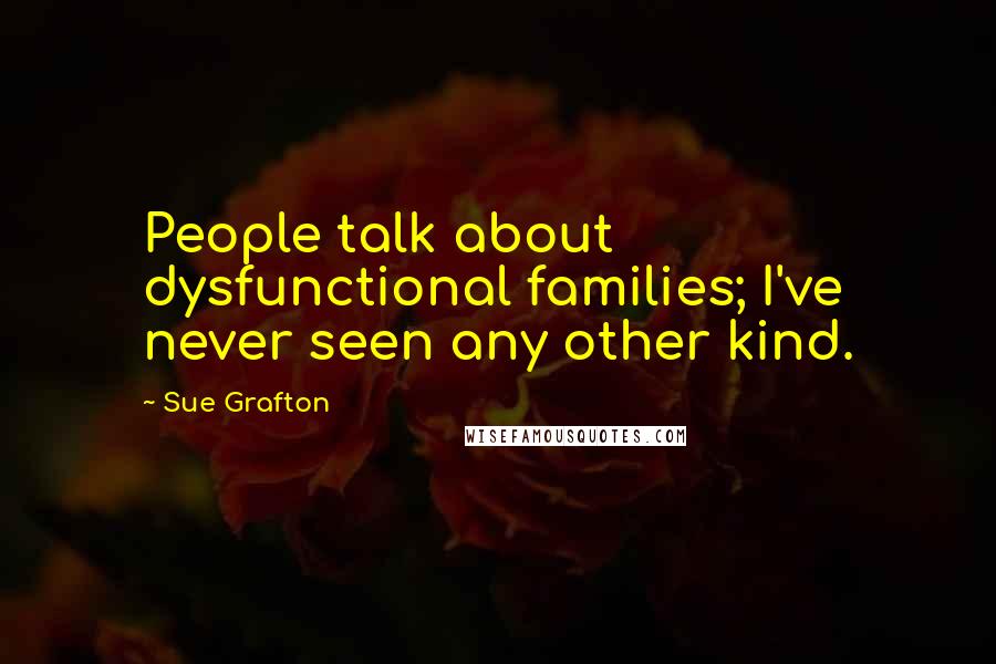 Sue Grafton quotes: People talk about dysfunctional families; I've never seen any other kind.
