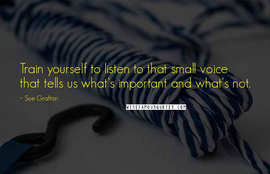 Sue Grafton quotes: Train yourself to listen to that small voice that tells us what's important and what's not.