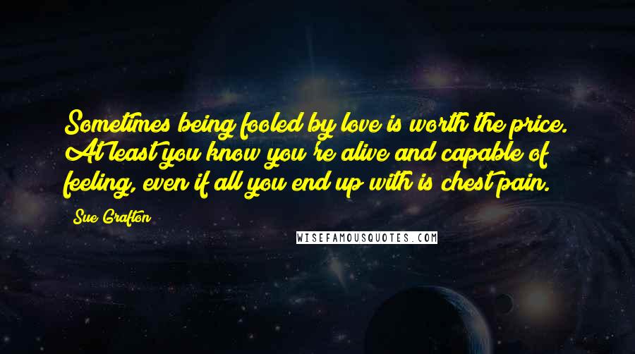 Sue Grafton quotes: Sometimes being fooled by love is worth the price. At least you know you're alive and capable of feeling, even if all you end up with is chest pain. Sue Grafton quotes: Sometimes being fooled by love is worth the price. At least you know you're alive and capable of feeling, even if all you end up with is chest pain.
