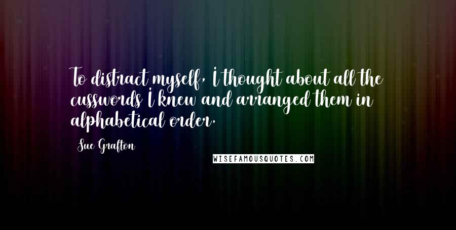 Sue Grafton quotes: To distract myself, I thought about all the cusswords I knew and arranged them in alphabetical order. Sue Grafton quotes: To distract myself, I thought about all the cusswords I knew and arranged them in alphabetical order.