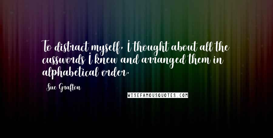 Sue Grafton quotes: To distract myself, I thought about all the cusswords I knew and arranged them in alphabetical order.