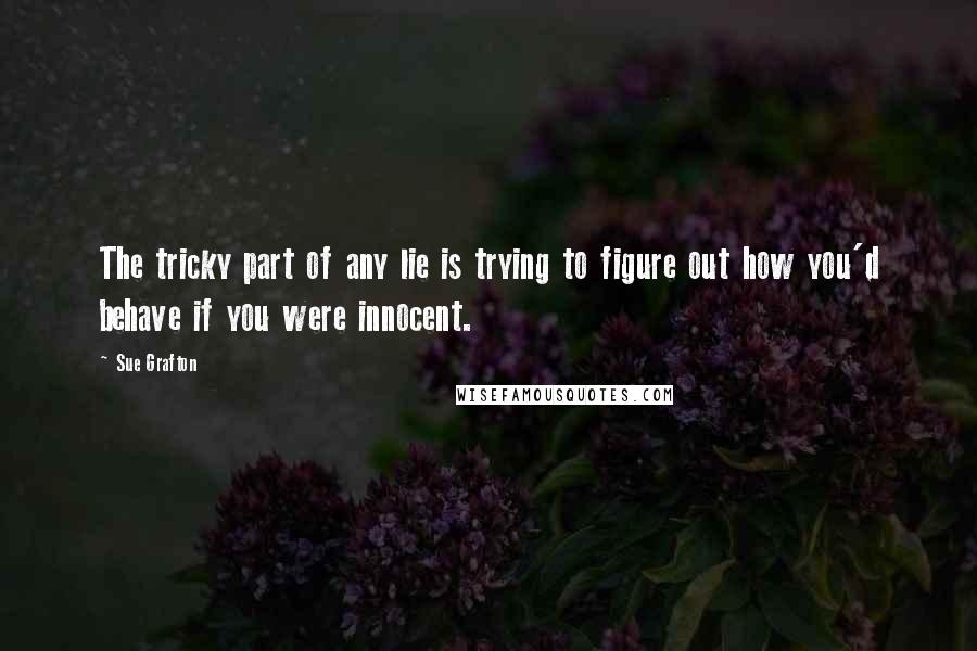 Sue Grafton quotes: The tricky part of any lie is trying to figure out how you'd behave if you were innocent.