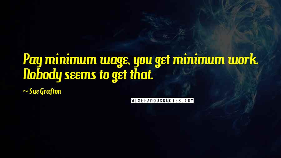 Sue Grafton quotes: Pay minimum wage, you get minimum work. Nobody seems to get that.