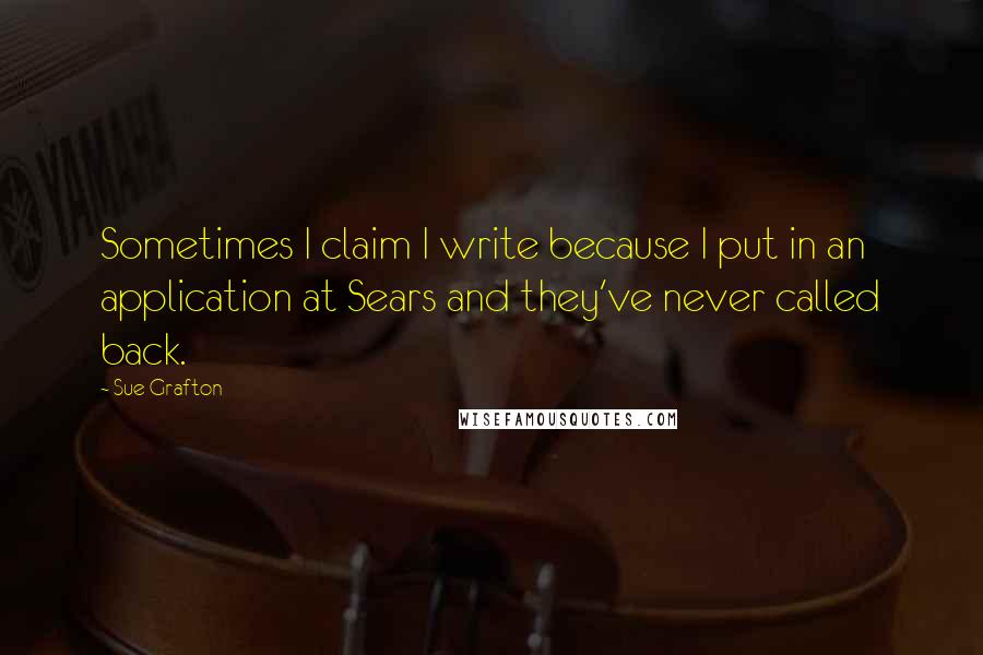 Sue Grafton quotes: Sometimes I claim I write because I put in an application at Sears and they've never called back.