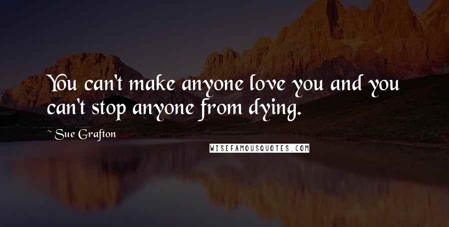 Sue Grafton quotes: You can't make anyone love you and you can't stop anyone from dying.