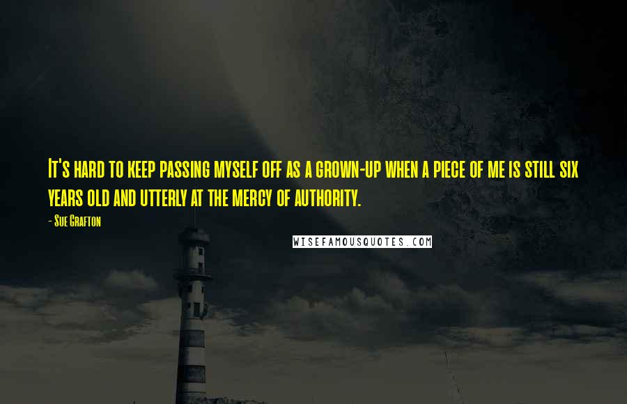 Sue Grafton quotes: It's hard to keep passing myself off as a grown-up when a piece of me is still six years old and utterly at the mercy of authority.