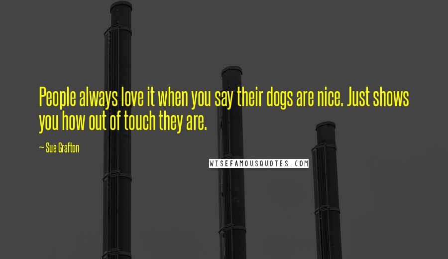 Sue Grafton quotes: People always love it when you say their dogs are nice. Just shows you how out of touch they are.
