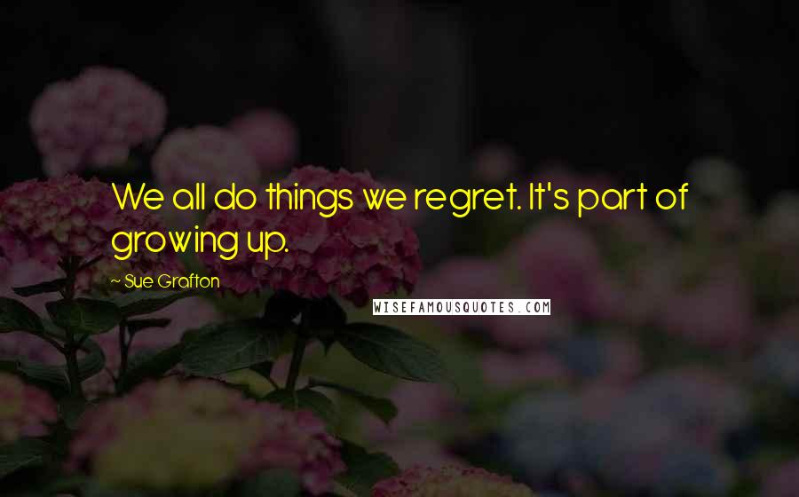 Sue Grafton quotes: We all do things we regret. It's part of growing up.