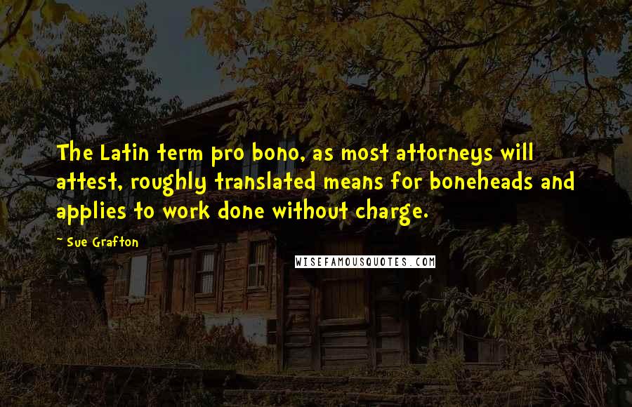 Sue Grafton quotes: The Latin term pro bono, as most attorneys will attest, roughly translated means for boneheads and applies to work done without charge.