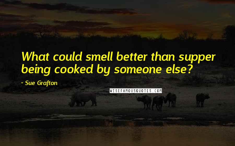 Sue Grafton quotes: What could smell better than supper being cooked by someone else?