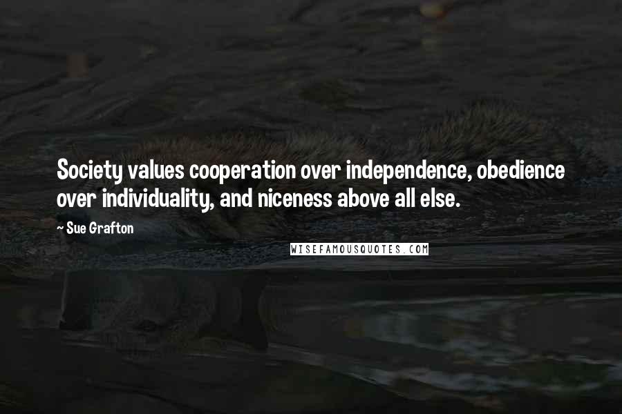 Sue Grafton quotes: Society values cooperation over independence, obedience over individuality, and niceness above all else. Sue Grafton quotes: Society values cooperation over independence, obedience over individuality, and niceness above all else.
