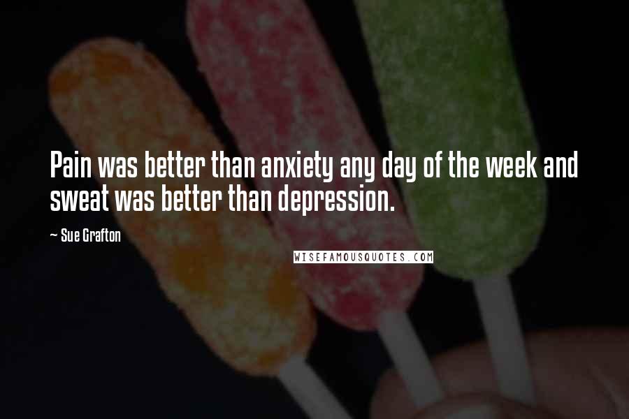 Sue Grafton quotes: Pain was better than anxiety any day of the week and sweat was better than depression.