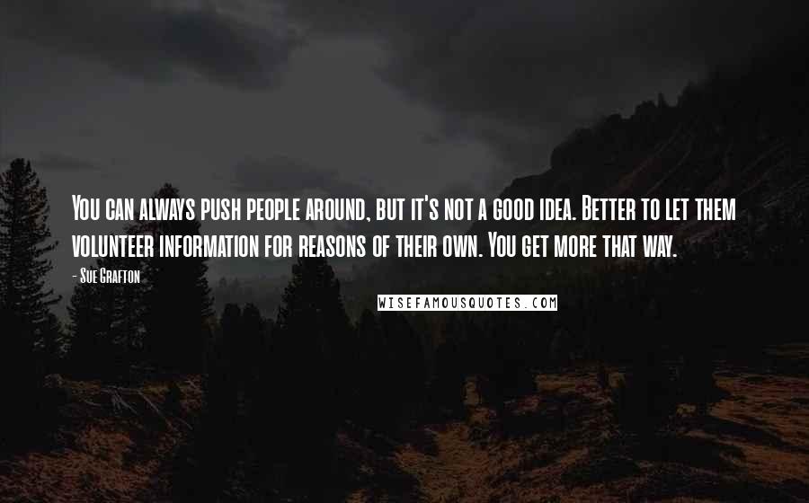 Sue Grafton quotes: You can always push people around, but it's not a good idea. Better to let them volunteer information for reasons of their own. You get more that way. Sue Grafton quotes: You can always push people around, but it's not a good idea. Better to let them volunteer information for reasons of their own. You get more that way.