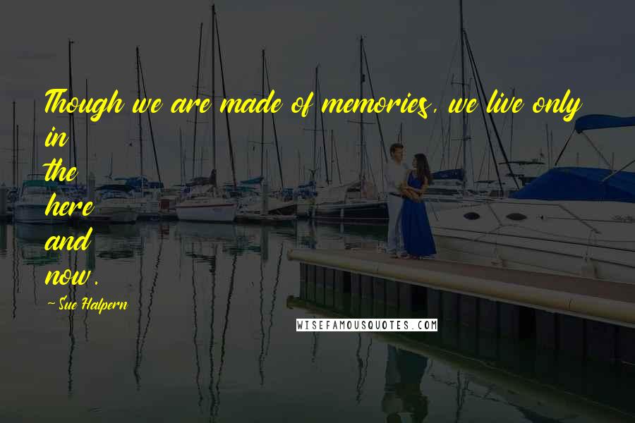 Sue Halpern quotes: Though we are made of memories, we live only in the here and now.